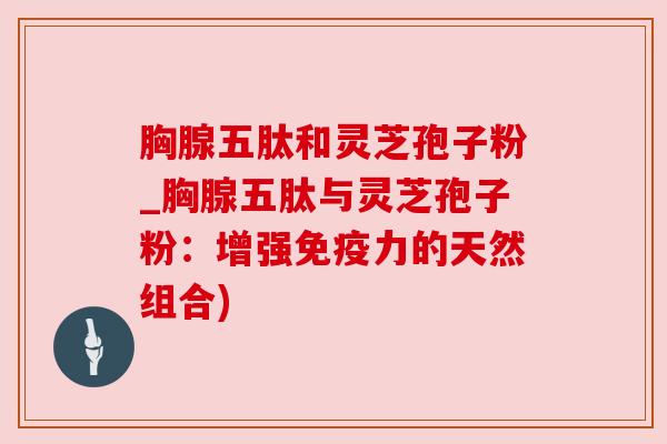 胸腺五肽和灵芝孢子粉_胸腺五肽与灵芝孢子粉：增强免疫力的天然组合)