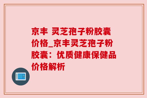 京丰 灵芝孢子粉胶囊价格_京丰灵芝孢子粉胶囊：优质健康保健品价格解析