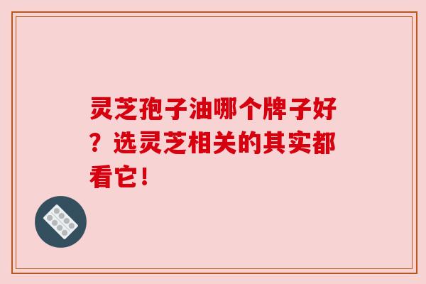 灵芝孢子油哪个牌子好？选灵芝相关的其实都看它！
