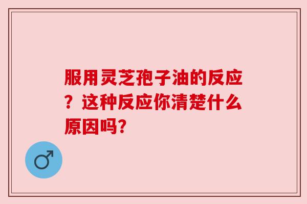 服用灵芝孢子油的反应？这种反应你清楚什么原因吗？