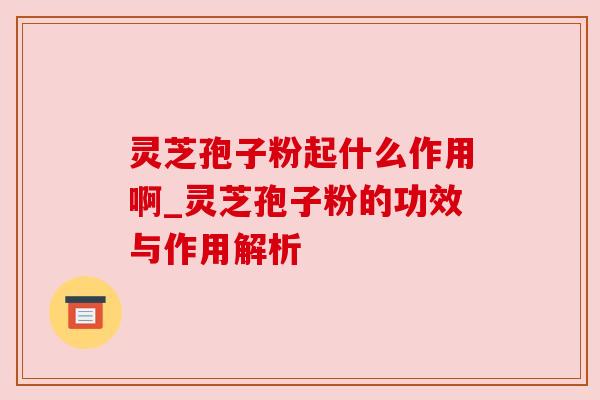 灵芝孢子粉起什么作用啊_灵芝孢子粉的功效与作用解析 灵芝孢子粉起什么作用啊_灵芝孢子粉的功效与作用解析