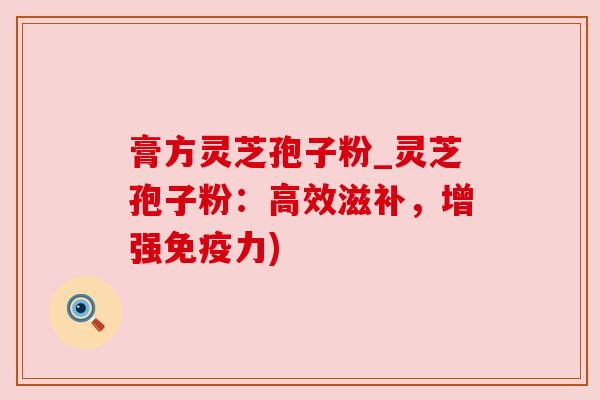 膏方灵芝孢子粉_灵芝孢子粉:高效滋补,增强免疫力) 膏方灵芝孢子粉_灵芝孢子粉:高效滋补,增强免疫力)