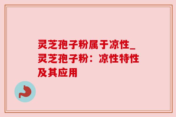 灵芝孢子粉属于凉性_灵芝孢子粉：凉性特性及其应用