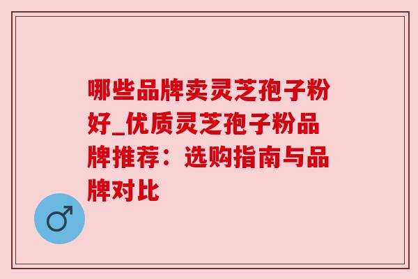 哪些品牌卖灵芝孢子粉好_优质灵芝孢子粉品牌推荐：选购指南与品牌对比