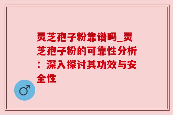 灵芝孢子粉靠谱吗_灵芝孢子粉的可靠性分析：深入探讨其功效与安全性