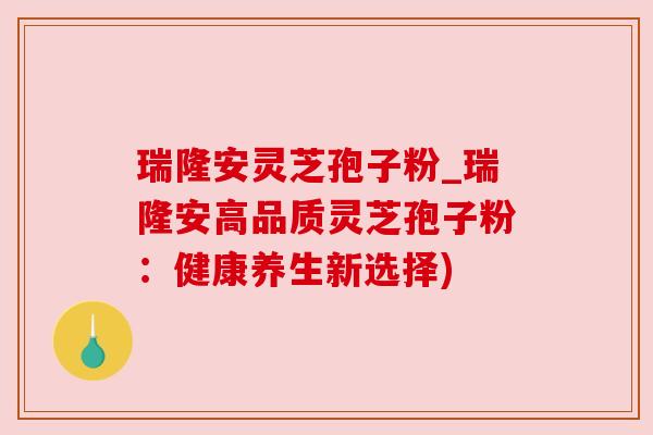 瑞隆安灵芝孢子粉_瑞隆安高品质灵芝孢子粉：健康养生新选择)