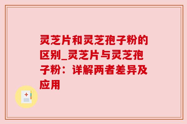 灵芝片和灵芝孢子粉的区别_灵芝片与灵芝孢子粉：详解两者差异及应用