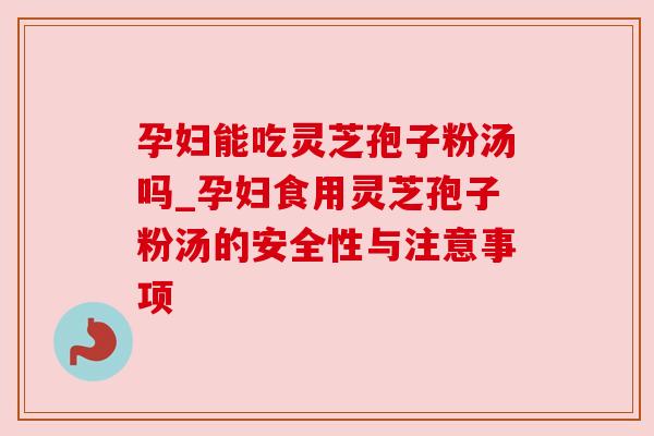 孕妇能吃灵芝孢子粉汤吗_孕妇食用灵芝孢子粉汤的安全性与注意事项