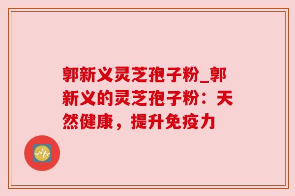 郭新义灵芝孢子粉_郭新义的灵芝孢子粉：天然健康，提升免疫力