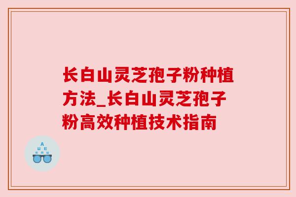 长白山灵芝孢子粉种植方法_长白山灵芝孢子粉高效种植技术指南