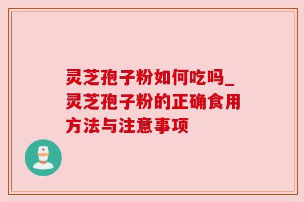 灵芝孢子粉如何吃吗_灵芝孢子粉的正确食用方法与注意事项
