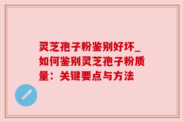 灵芝孢子粉鉴别好坏_如何鉴别灵芝孢子粉质量：关键要点与方法