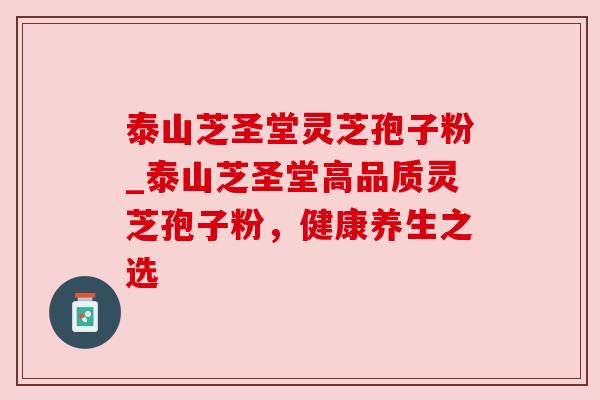 泰山芝圣堂灵芝孢子粉_泰山芝圣堂高品质灵芝孢子粉，健康养生之选