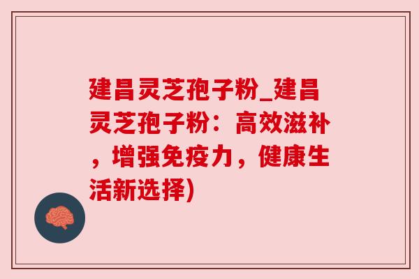 建昌灵芝孢子粉_建昌灵芝孢子粉：高效滋补，增强免疫力，健康生活新选择)