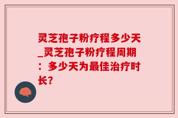 灵芝孢子粉疗程多少天_灵芝孢子粉疗程周期：多少天为最佳治疗时长？