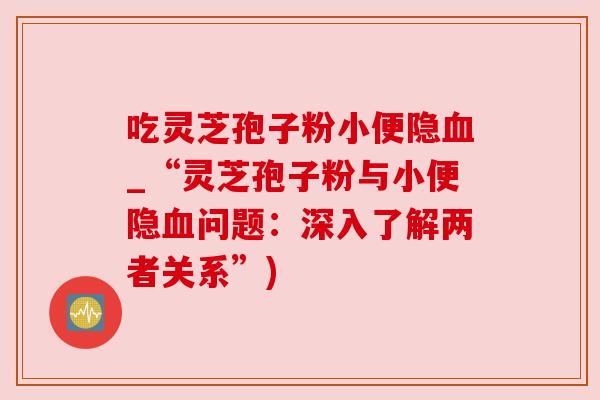 吃灵芝孢子粉小便隐_“灵芝孢子粉与小便隐问题:深入了解两者关系”) 吃灵芝孢子粉小便隐_“灵芝孢子粉与小便隐问题:深入了解两者关系”)