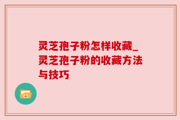 灵芝孢子粉怎样收藏_灵芝孢子粉的收藏方法与技巧