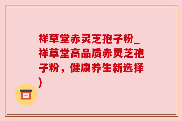 祥草堂赤灵芝孢子粉_祥草堂高品质赤灵芝孢子粉，健康养生新选择)
