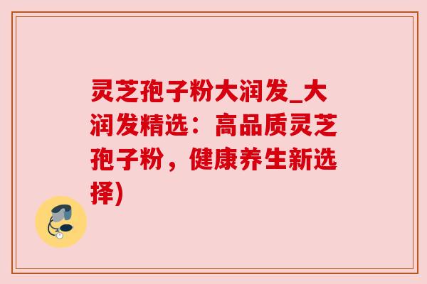灵芝孢子粉大润发_大润发精选：高品质灵芝孢子粉，健康养生新选择)