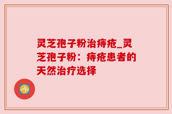 灵芝孢子粉痔疮_灵芝孢子粉:痔疮患者的天然选择 灵芝孢子粉痔疮_灵芝孢子粉:痔疮患者的天然选择