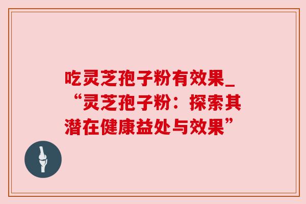 吃灵芝孢子粉有效果_“灵芝孢子粉：探索其潜在健康益处与效果”