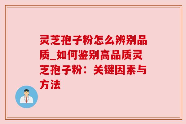 灵芝孢子粉怎么辨别品质_如何鉴别高品质灵芝孢子粉:关键因素与方法 灵芝孢子粉怎么辨别品质_如何鉴别高品质灵芝孢子粉:关键因素与方法