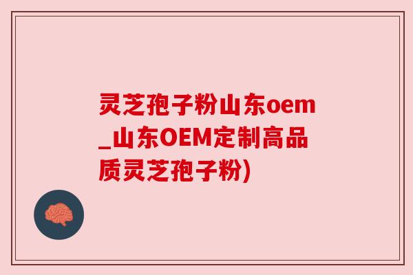灵芝孢子粉山东oem_山东OEM定制高品质灵芝孢子粉)