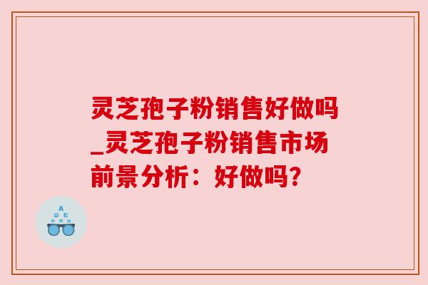 灵芝孢子粉销售好做吗_灵芝孢子粉销售市场前景分析：好做吗？