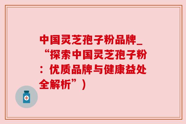 中国灵芝孢子粉品牌_“探索中国灵芝孢子粉：优质品牌与健康益处全解析”)