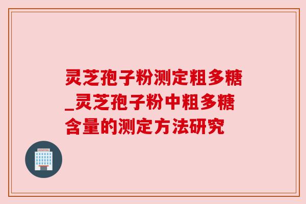 灵芝孢子粉测定粗多糖_灵芝孢子粉中粗多糖含量的测定方法研究 灵芝孢子粉测定粗多糖_灵芝孢子粉中粗多糖含量的测定方法研究