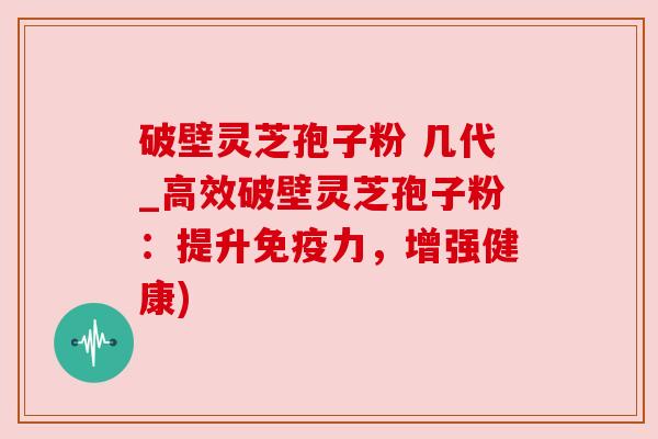 破壁灵芝孢子粉 几代_高效破壁灵芝孢子粉:提升免疫力,增强健康) 破壁灵芝孢子粉 几代_高效破壁灵芝孢子粉:提升免疫力,增强健康)
