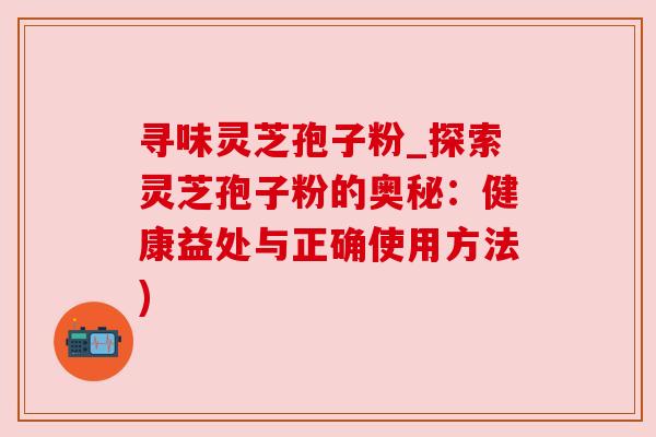 寻味灵芝孢子粉_探索灵芝孢子粉的奥秘：健康益处与正确使用方法)