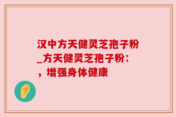汉中方天健灵芝孢子粉_方天健灵芝孢子粉:,增强身体健康 汉中方天健灵芝孢子粉_方天健灵芝孢子粉:,增强身体健康
