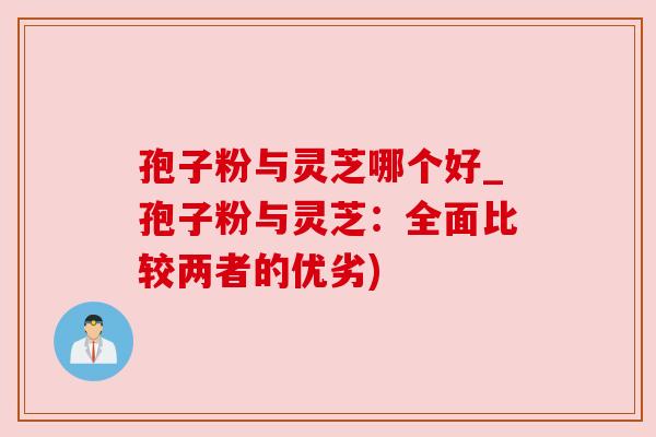 孢子粉与灵芝哪个好_孢子粉与灵芝：全面比较两者的优劣)