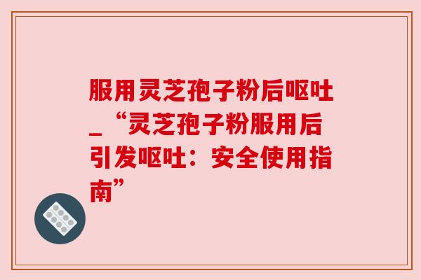服用灵芝孢子粉后呕吐_“灵芝孢子粉服用后引发呕吐：安全使用指南”