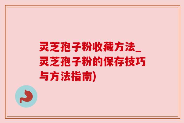 灵芝孢子粉收藏方法_灵芝孢子粉的保存技巧与方法指南) 灵芝孢子粉收藏方法_灵芝孢子粉的保存技巧与方法指南)