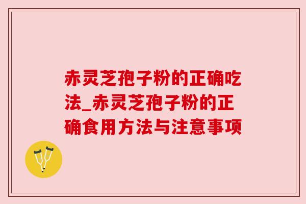 赤灵芝孢子粉的正确吃法_赤灵芝孢子粉的正确食用方法与注意事项