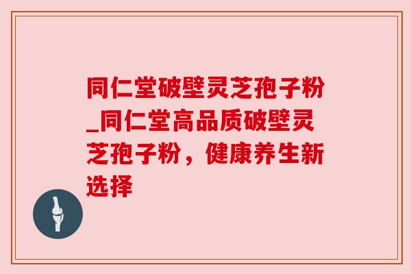 同仁堂破壁灵芝孢子粉_同仁堂高品质破壁灵芝孢子粉,健康养生新选择 同仁堂破壁灵芝孢子粉_同仁堂高品质破壁灵芝孢子粉,健康养生新选择