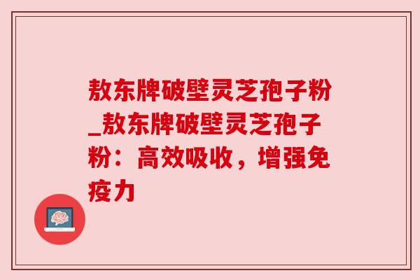 敖东牌破壁灵芝孢子粉_敖东牌破壁灵芝孢子粉：高效吸收，增强免疫力