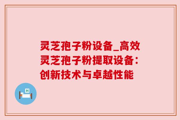 灵芝孢子粉设备_高效灵芝孢子粉提取设备：创新技术与卓越性能