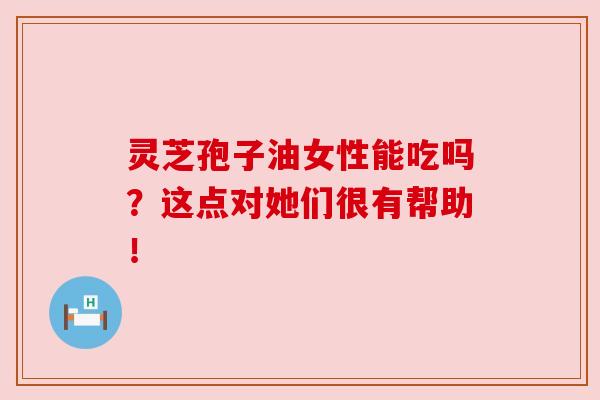灵芝孢子油女性能吃吗？这点对她们很有帮助！
