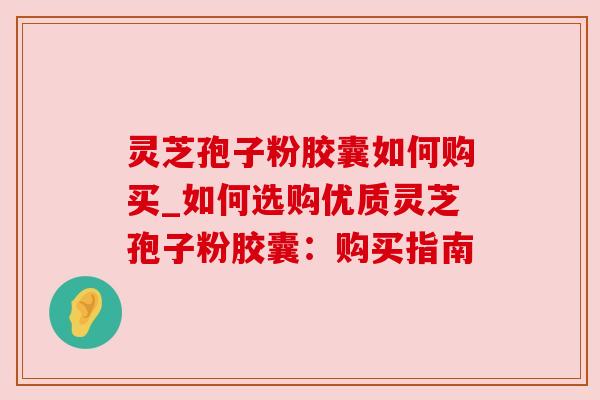 灵芝孢子粉胶囊如何购买_如何选购优质灵芝孢子粉胶囊：购买指南