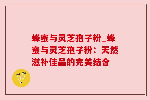 蜂蜜与灵芝孢子粉_蜂蜜与灵芝孢子粉：天然滋补佳品的完美结合