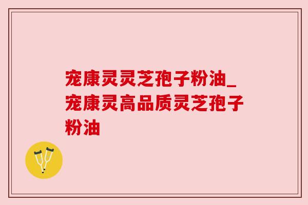 宠康灵灵芝孢子粉油_宠康灵高品质灵芝孢子粉油