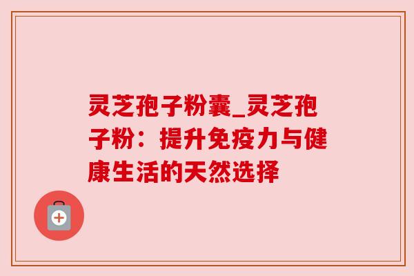 灵芝孢子粉囊_灵芝孢子粉：提升免疫力与健康生活的天然选择