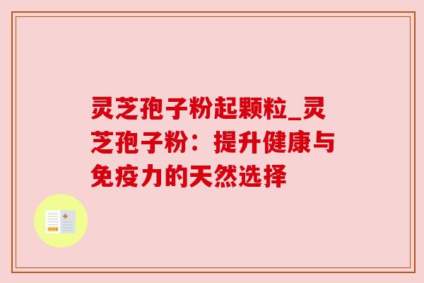 灵芝孢子粉起颗粒_灵芝孢子粉：提升健康与免疫力的天然选择
