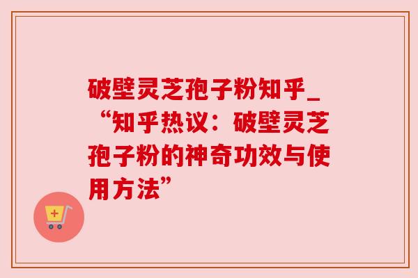 破壁灵芝孢子粉知乎_“知乎热议：破壁灵芝孢子粉的神奇功效与使用方法”