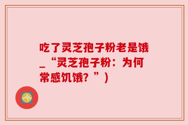 吃了灵芝孢子粉老是饿_“灵芝孢子粉：为何常感饥饿？”)