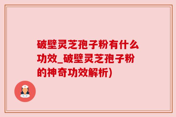 破壁灵芝孢子粉有什么功效_破壁灵芝孢子粉的神奇功效解析)