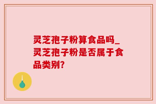 灵芝孢子粉算食品吗_灵芝孢子粉是否属于食品类别？